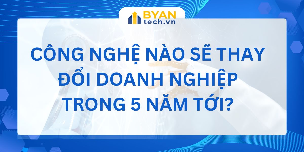 Công nghệ nào sẽ thay đổi doanh nghiệp trong 5 năm tới?